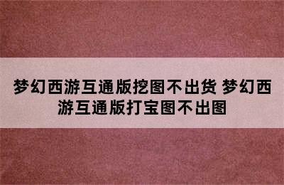 梦幻西游互通版挖图不出货 梦幻西游互通版打宝图不出图